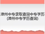 漳州中专录取查询中专学历(漳州中专学历查询)