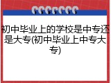 初中毕业上的学校是中专还是大专(初中毕业上中专大专)