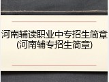 河南辅读职业中专招生简章(河南辅专招生简章)