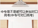 中专是不是都可以参加对口高考(中专可对口高考)