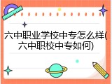 六中职业学校中专怎么样(六中职校中专如何)