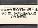 青海大学昆仑学院校园占地多少亩，多少师生(青大昆仑学院规模)