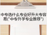 中专选什么专业好升大专容易("中专升学专业推荐")