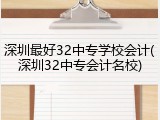 深圳最好32中专学校会计(深圳32中专会计名校)
