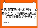 合肥通用职业技术学院一般要多少分才能录取(合肥通用职院录取分数线)