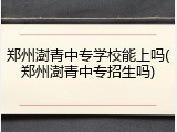 郑州澍青中专学校能上吗(郑州澍青中专招生吗)