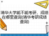 清华大学能不能考研，成绩在哪里查询(清华考研成绩查询)