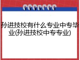 孙进技校有什么专业中专毕业(孙进技校中专专业)