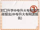 对口升学中专升大专网课怎样报名(中专升大专网课报名)