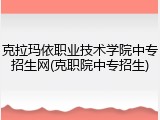 克拉玛依职业技术学院中专招生网(克职院中专招生)