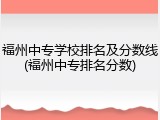 福州中专学校排名及分数线(福州中专排名分数)