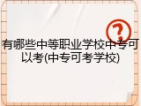有哪些中等职业学校中专可以考(中专可考学校)
