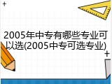 2005年中专有哪些专业可以选(2005中专可选专业)