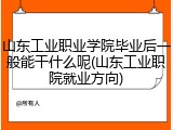 山东工业职业学院毕业后一般能干什么呢(山东工业职院就业方向)