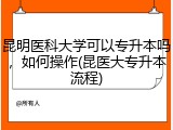 昆明医科大学可以专升本吗，如何操作(昆医大专升本流程)