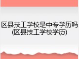 区县技工学校是中专学历吗(区县技工学校学历)