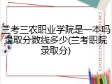 兰考三农职业学院是一本吗录取分数线多少(兰考职院录取分)