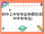 初中上中专专业有哪些(初中中专专业)