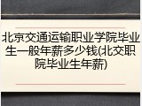 北京交通运输职业学院毕业生一般年薪多少钱(北交职院毕业生年薪)