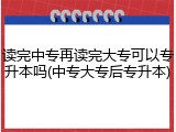读完中专再读完大专可以专升本吗(中专大专后专升本)