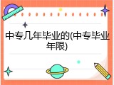 中专几年毕业的(中专毕业年限)