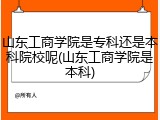 山东工商学院是专科还是本科院校呢(山东工商学院是本科)