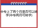 中专上了两个月是否可以转学(中专两月可转学)