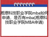 湘潭科技职业学院mba如何申请，是否有mba(湘潭科技职业学院MBA申请)