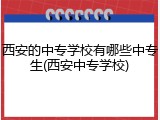 西安的中专学校有哪些中专生(西安中专学校)