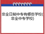 非全日制中专有哪些学校(非全中专学校)
