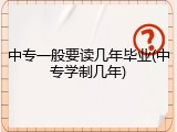 中专一般要读几年毕业(中专学制几年)