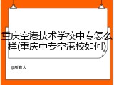 重庆空港技术学校中专怎么样(重庆中专空港校如何)