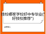 技校哪家学校好中专毕业("好技校推荐")