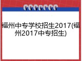 福州中专学校招生2017(福州2017中专招生)