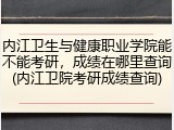 内江卫生与健康职业学院能不能考研，成绩在哪里查询(内江卫院考研成绩查询)