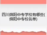 四川绵阳中专学校有哪些(绵阳中专校名单)