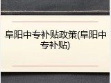 阜阳中专补贴政策(阜阳中专补贴)