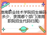 淮南职业技术学院招生编码多少，隶属哪个部门(淮南职院招生代码归属)