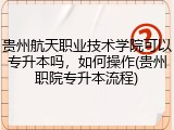 贵州航天职业技术学院可以专升本吗，如何操作(贵州职院专升本流程)