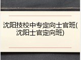 沈阳技校中专定向士官班(沈阳士官定向班)