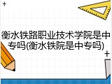 衡水铁路职业技术学院是中专吗(衡水铁院是中专吗)