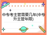 中专考主管需要几年(中专升主管年限)