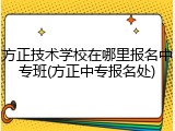 方正技术学校在哪里报名中专班(方正中专报名处)