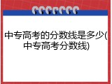 中专高考的分数线是多少(中专高考分数线)