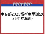 中专部2025级新生军训(2025中专军训)