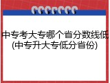 中专考大专哪个省分数线低(中专升大专低分省份)
