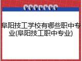 阜阳技工学校有哪些职中专业(阜阳技工职中专业)