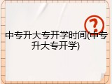 中专升大专开学时间(中专升大专开学)