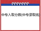 中专入取分数(中专录取线)