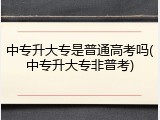 中专升大专是普通高考吗(中专升大专非普考)